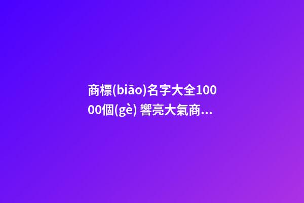 商標(biāo)名字大全10000個(gè) 響亮大氣商標(biāo)名稱(chēng),起名之家